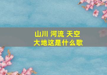 山川 河流 天空 大地这是什么歌